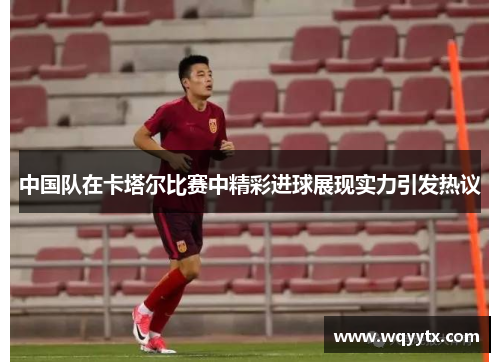 中国队在卡塔尔比赛中精彩进球展现实力引发热议