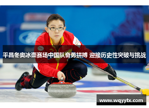 平昌冬奥冰壶赛场中国队奋勇拼搏 迎接历史性突破与挑战