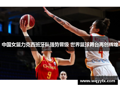 中国女篮力克西班牙队强势晋级 世界篮球舞台再创辉煌
