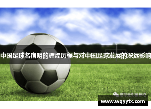 中国足球名宿明的辉煌历程与对中国足球发展的深远影响