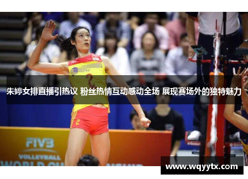 朱婷女排直播引热议 粉丝热情互动感动全场 展现赛场外的独特魅力
