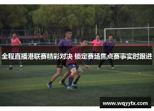 全程直播港联赛精彩对决 锁定赛场焦点赛事实时跟进