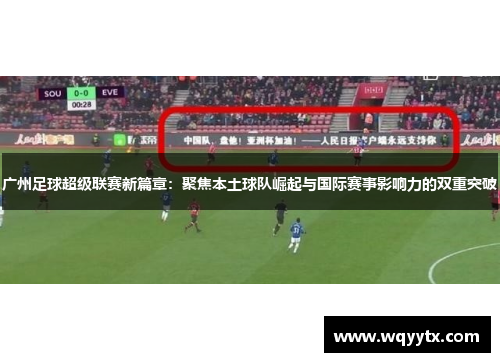 广州足球超级联赛新篇章：聚焦本土球队崛起与国际赛事影响力的双重突破