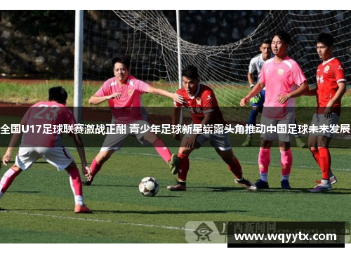 全国U17足球联赛激战正酣 青少年足球新星崭露头角推动中国足球未来发展
