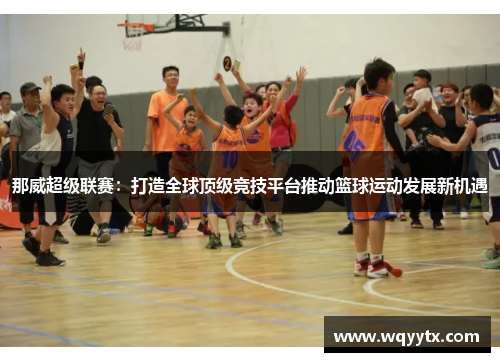 那威超级联赛：打造全球顶级竞技平台推动篮球运动发展新机遇