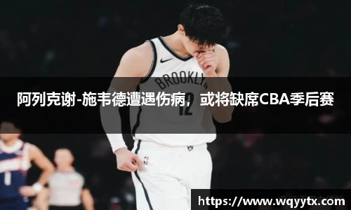 阿列克谢-施韦德遭遇伤病，或将缺席CBA季后赛