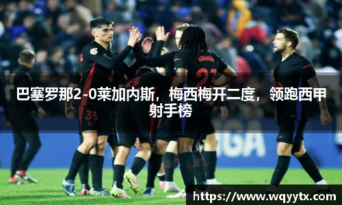 巴塞罗那2-0莱加内斯，梅西梅开二度，领跑西甲射手榜