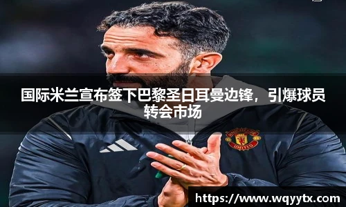 国际米兰宣布签下巴黎圣日耳曼边锋，引爆球员转会市场