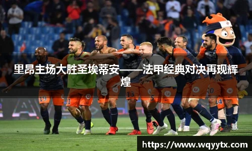 里昂主场大胜圣埃蒂安——法甲经典对决再现辉煌