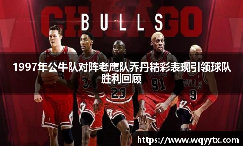 1997年公牛队对阵老鹰队乔丹精彩表现引领球队胜利回顾