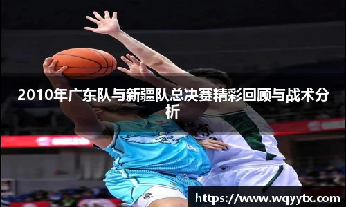 2010年广东队与新疆队总决赛精彩回顾与战术分析