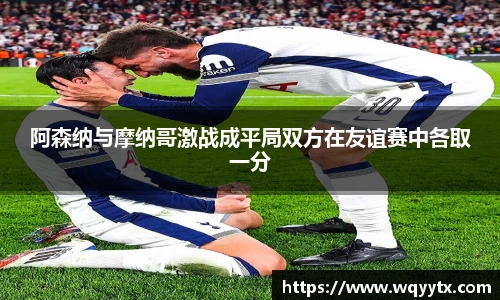 阿森纳与摩纳哥激战成平局双方在友谊赛中各取一分