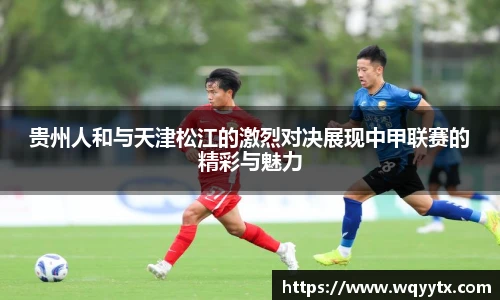 贵州人和与天津松江的激烈对决展现中甲联赛的精彩与魅力